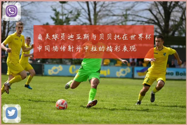 南美球员迪亚斯与贝贝托在世界杯中同场传射并中柱的精彩表现