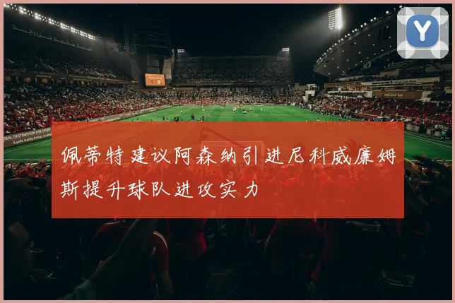 佩蒂特建议阿森纳引进尼科威廉姆斯提升球队进攻实力