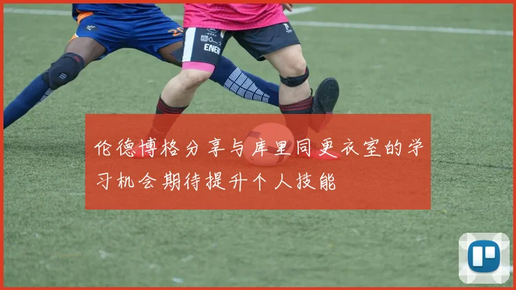 伦德博格分享与库里同更衣室的学习机会期待提升个人技能