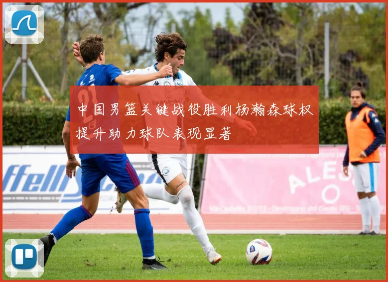 中国男篮关键战役胜利杨瀚森球权提升助力球队表现显著
