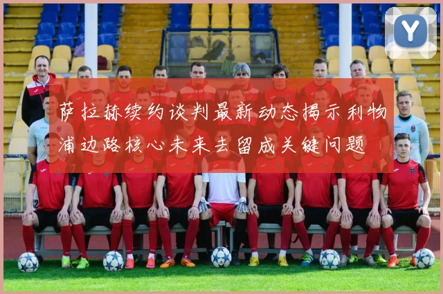 萨拉赫续约谈判最新动态揭示利物浦边路核心未来去留成关键问题