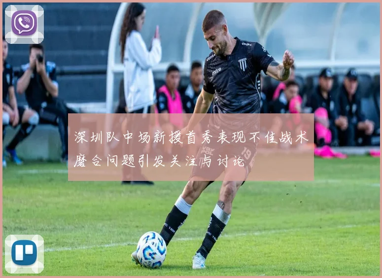 深圳队中场新援首秀表现不佳战术磨合问题引发关注与讨论