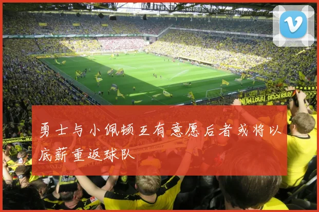 勇士与小佩顿互有意愿后者或将以底薪重返球队