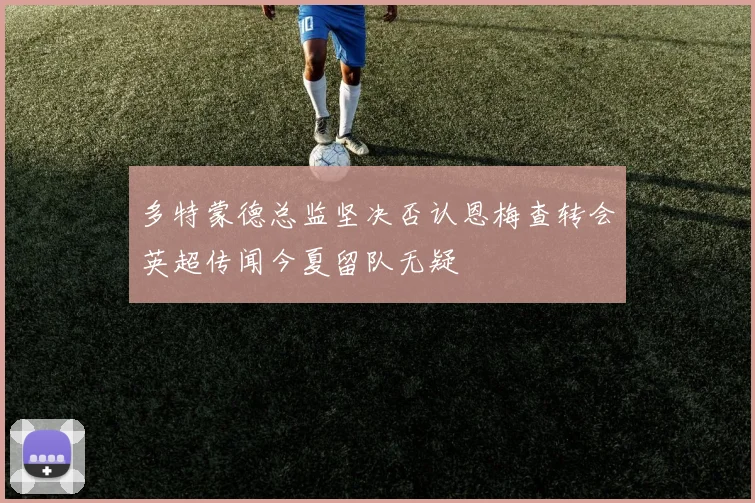 多特蒙德总监坚决否认恩梅查转会英超传闻今夏留队无疑